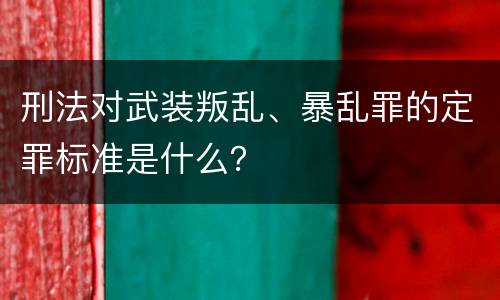 刑法对武装叛乱、暴乱罪的定罪标准是什么？