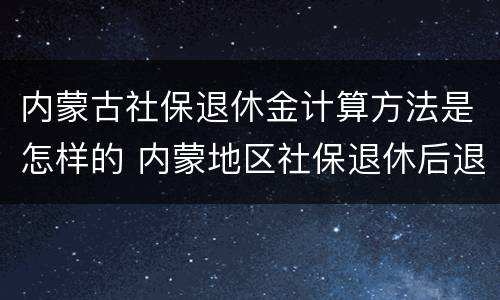 内蒙古社保退休金计算方法是怎样的 内蒙地区社保退休后退休金多少
