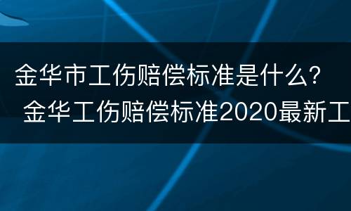 金华市工伤赔偿标准是什么？ 金华工伤赔偿标准2020最新工伤赔偿标准