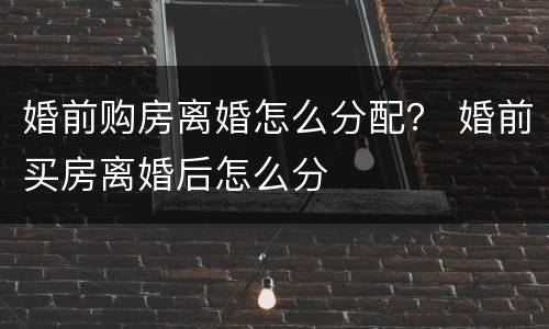 婚前购房离婚怎么分配？ 婚前买房离婚后怎么分