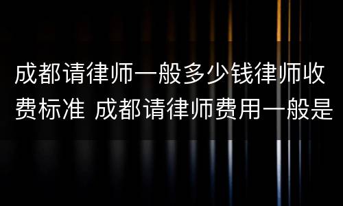 成都请律师一般多少钱律师收费标准 成都请律师费用一般是多少