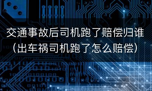 交通事故后司机跑了赔偿归谁（出车祸司机跑了怎么赔偿）
