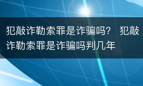 犯敲诈勒索罪是诈骗吗？ 犯敲诈勒索罪是诈骗吗判几年