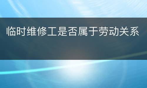 临时维修工是否属于劳动关系