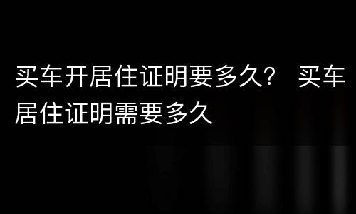 买车开居住证明要多久？ 买车居住证明需要多久