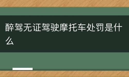 醉驾无证驾驶摩托车处罚是什么