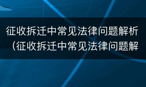 征收拆迁中常见法律问题解析（征收拆迁中常见法律问题解析图）