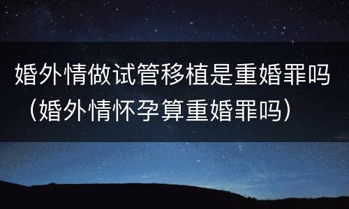 婚外情做试管移植是重婚罪吗（婚外情怀孕算重婚罪吗）