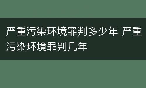 严重污染环境罪判多少年 严重污染环境罪判几年