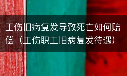 工伤旧病复发导致死亡如何赔偿（工伤职工旧病复发待遇）