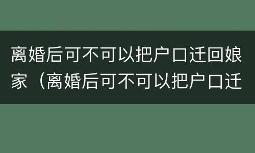 离婚后可不可以把户口迁回娘家（离婚后可不可以把户口迁回娘家住）