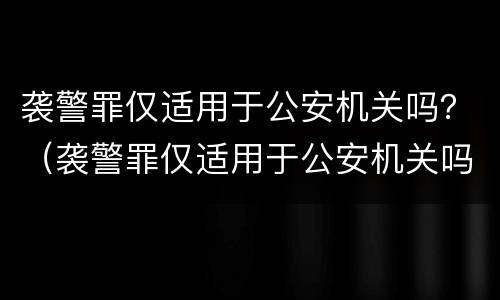 袭警罪仅适用于公安机关吗？（袭警罪仅适用于公安机关吗对吗）