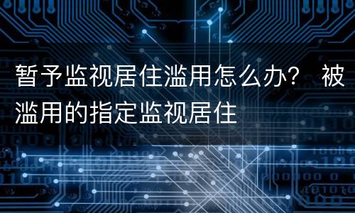 暂予监视居住滥用怎么办？ 被滥用的指定监视居住