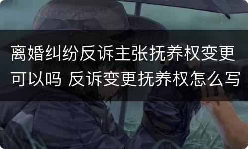 离婚纠纷反诉主张抚养权变更可以吗 反诉变更抚养权怎么写