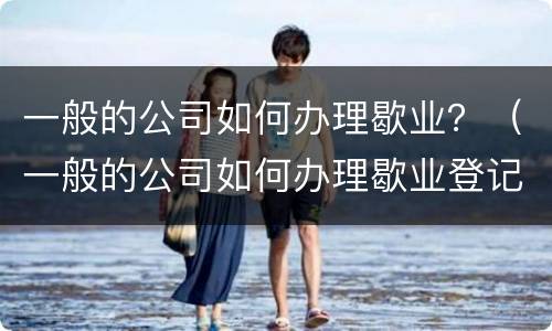 一般的公司如何办理歇业？（一般的公司如何办理歇业登记）