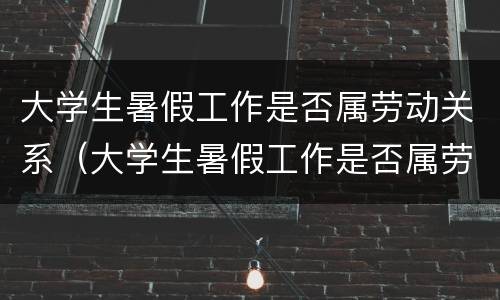 大学生暑假工作是否属劳动关系（大学生暑假工作是否属劳动关系范围）