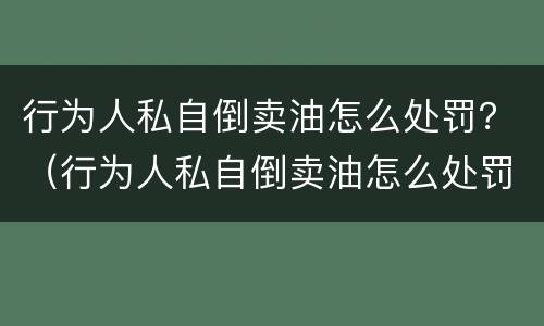 行为人私自倒卖油怎么处罚？（行为人私自倒卖油怎么处罚的）