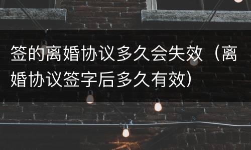 签的离婚协议多久会失效（离婚协议签字后多久有效）