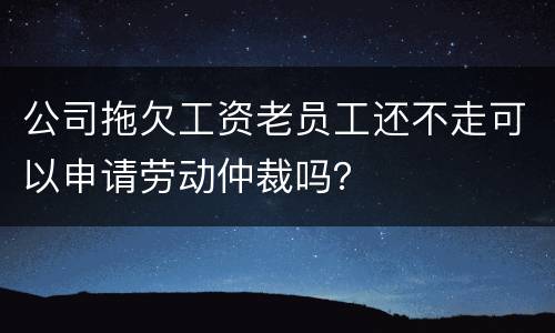 公司拖欠工资老员工还不走可以申请劳动仲裁吗？