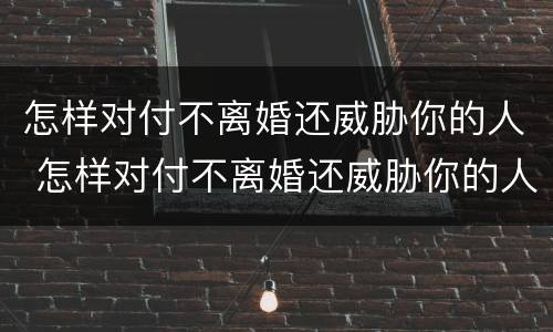 怎样对付不离婚还威胁你的人 怎样对付不离婚还威胁你的人!并且天天骚扰