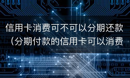 信用卡消费可不可以分期还款（分期付款的信用卡可以消费吗）