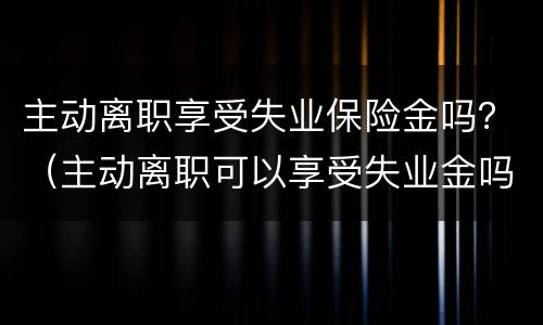 主动离职享受失业保险金吗？（主动离职可以享受失业金吗?）
