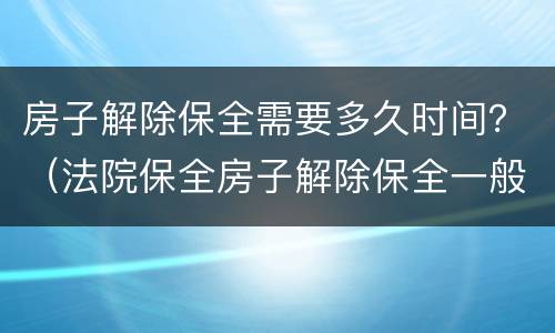 房子解除保全需要多久时间？（法院保全房子解除保全一般多长时间）