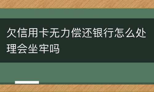 欠信用卡无力偿还银行怎么处理会坐牢吗