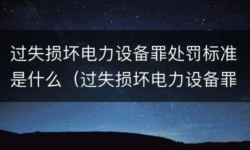 过失损坏电力设备罪处罚标准是什么（过失损坏电力设备罪处罚标准是什么样的）