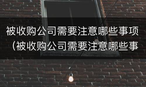 被收购公司需要注意哪些事项（被收购公司需要注意哪些事项和风险）