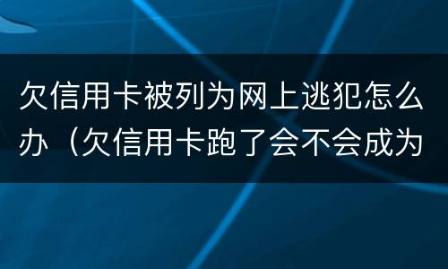 欠信用卡被列为网上逃犯怎么办（欠信用卡跑了会不会成为网逃）