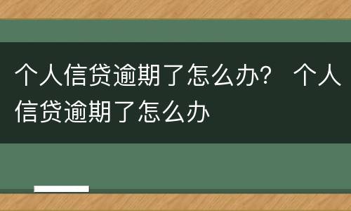 个人信贷逾期了怎么办？ 个人信贷逾期了怎么办