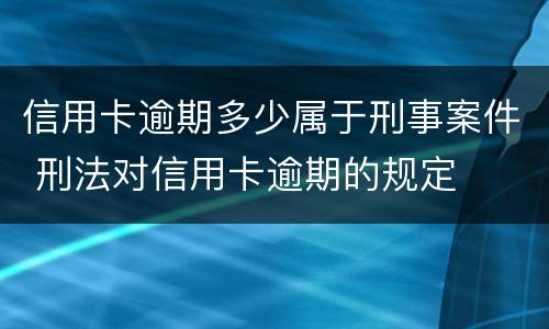 信用卡逾期多少属于刑事案件 刑法对信用卡逾期的规定