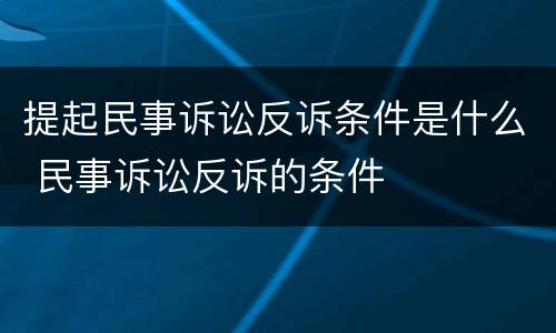 提起民事诉讼反诉条件是什么 民事诉讼反诉的条件