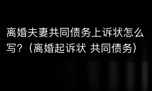 离婚夫妻共同债务上诉状怎么写?（离婚起诉状 共同债务）