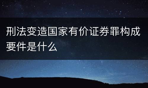 刑法变造国家有价证券罪构成要件是什么