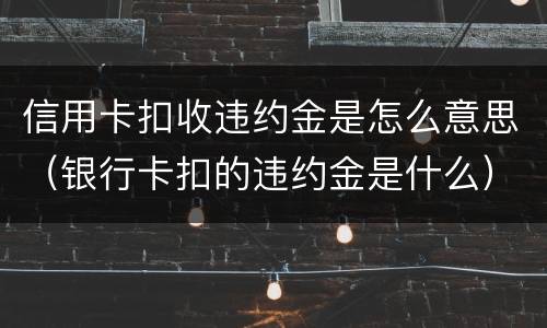 信用卡扣收违约金是怎么意思（银行卡扣的违约金是什么）