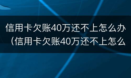 信用卡欠账40万还不上怎么办（信用卡欠账40万还不上怎么办呢）