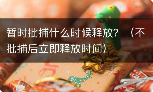 暂时批捕什么时候释放？（不批捕后立即释放时间）