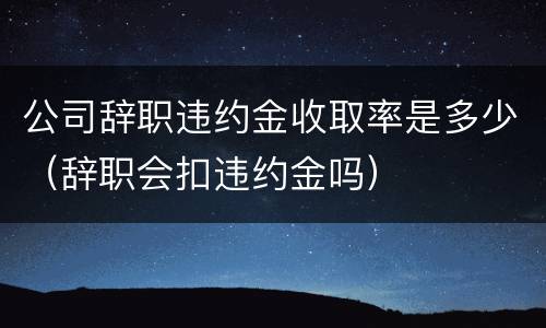 公司辞职违约金收取率是多少（辞职会扣违约金吗）