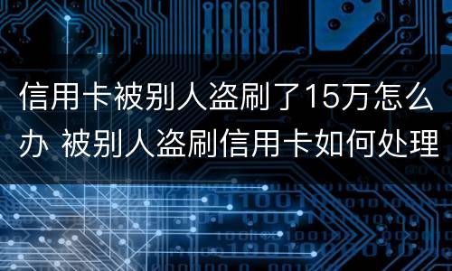 信用卡被别人盗刷了15万怎么办 被别人盗刷信用卡如何处理