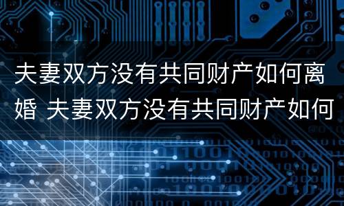 夫妻双方没有共同财产如何离婚 夫妻双方没有共同财产如何离婚呢