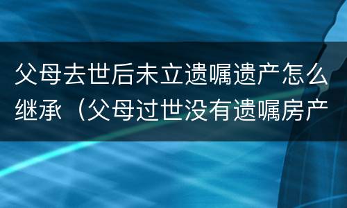 父母去世后未立遗嘱遗产怎么继承（父母过世没有遗嘱房产如何继承）