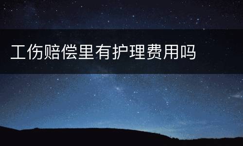 工伤赔偿里有护理费用吗
