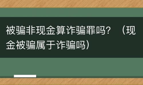 被骗非现金算诈骗罪吗？（现金被骗属于诈骗吗）