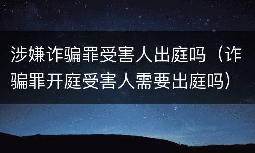 涉嫌诈骗罪受害人出庭吗（诈骗罪开庭受害人需要出庭吗）
