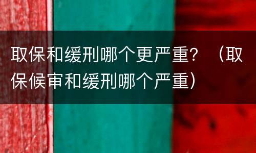 取保和缓刑哪个更严重？（取保候审和缓刑哪个严重）