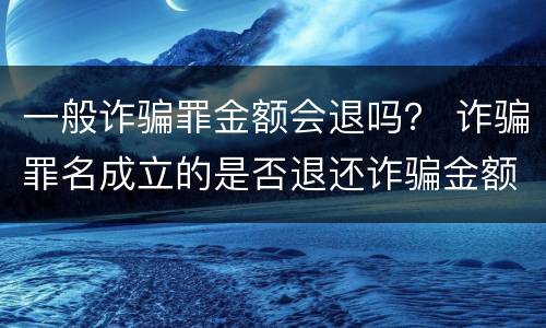 一般诈骗罪金额会退吗？ 诈骗罪名成立的是否退还诈骗金额