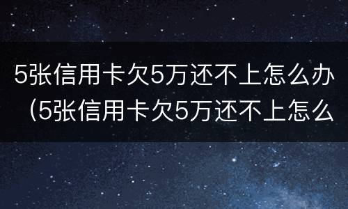 5张信用卡欠5万还不上怎么办（5张信用卡欠5万还不上怎么办呀）