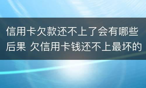 信用卡欠款还不上了会有哪些后果 欠信用卡钱还不上最坏的结果是什么